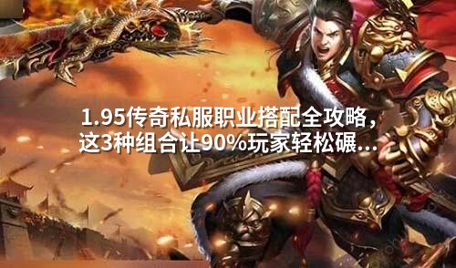 1.95传奇私服职业搭配全攻略，这3种组合让90%玩家轻松碾压BOSS