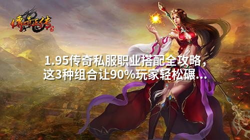 1.95传奇私服职业搭配全攻略，这3种组合让90%玩家轻松碾压BOSS