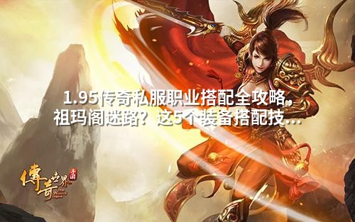 1.95传奇私服职业搭配全攻略，祖玛阁迷路？这5个装备搭配技巧让你稳稳打怪升级