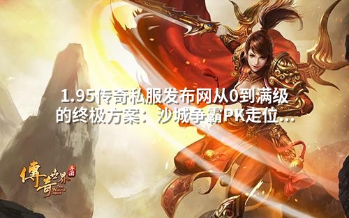 1.95传奇私服发布网从0到满级的终极方案：沙城争霸PK走位秘籍，90%玩家不知道的实战技巧！
