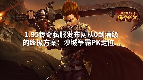 1.95传奇私服发布网从0到满级的终极方案：沙城争霸PK走位秘籍，90%玩家不知道的实战技巧！