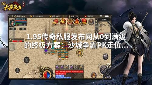 1.95传奇私服发布网从0到满级的终极方案：沙城争霸PK走位秘籍，90%玩家不知道的实战技巧！