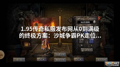 1.95传奇私服发布网从0到满级的终极方案：沙城争霸PK走位秘籍，90%玩家不知道的实战技巧！