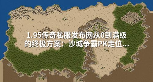 1.95传奇私服发布网从0到满级的终极方案：沙城争霸PK走位秘籍，90%玩家不知道的实战技巧！