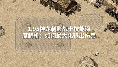 1.95神龙刺影战士技能深度解析：如何最大化输出伤害