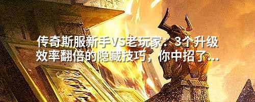 传奇斯服新手VS老玩家：3个升级效率翻倍的隐藏技巧，你中招了吗