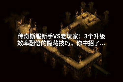 传奇斯服新手VS老玩家：3个升级效率翻倍的隐藏技巧，你中招了吗