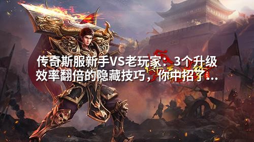 传奇斯服新手VS老玩家：3个升级效率翻倍的隐藏技巧，你中招了吗