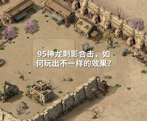 95神龙刺影合击，如何玩出不一样的效果？