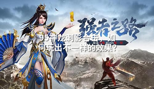 95神龙刺影合击，如何玩出不一样的效果？