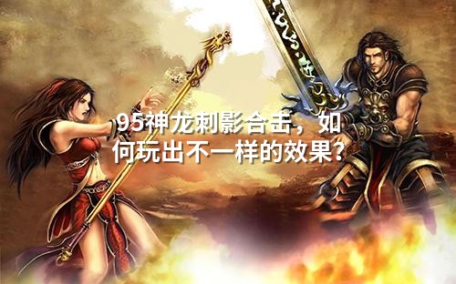95神龙刺影合击，如何玩出不一样的效果？