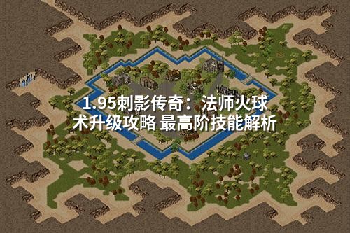 1.95刺影传奇：法师火球术升级攻略 最高阶技能解析