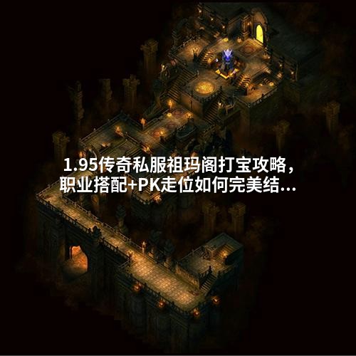 1.95传奇私服祖玛阁打宝攻略，职业搭配+PK走位如何完美结合？