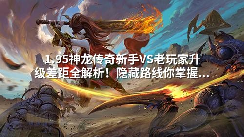 1.95神龙传奇新手VS老玩家升级差距全解析！隐藏路线你掌握了吗？
