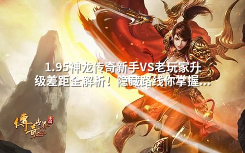1.95神龙传奇新手VS老玩家升级差距全解析！隐藏路线你掌握了吗？