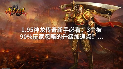 1.95神龙传奇新手必看：3个被90%玩家忽略的升级加速点！老玩家都在用的打怪路线图