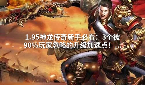 1.95神龙传奇新手必看：3个被90%玩家忽略的升级加速点！老玩家都在用的打怪路线图