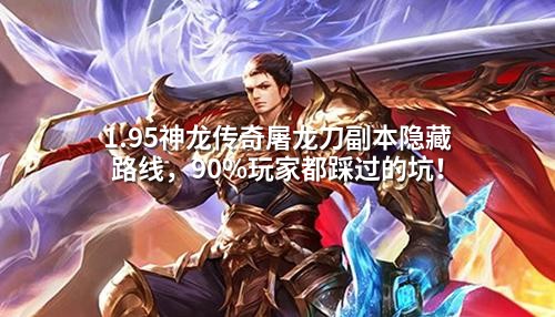 1.95神龙传奇屠龙刀副本隐藏路线，90%玩家都踩过的坑！