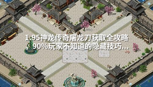 1.95神龙传奇屠龙刀获取全攻略，90%玩家不知道的隐藏技巧！