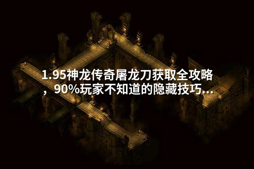 1.95神龙传奇屠龙刀获取全攻略，90%玩家不知道的隐藏技巧！