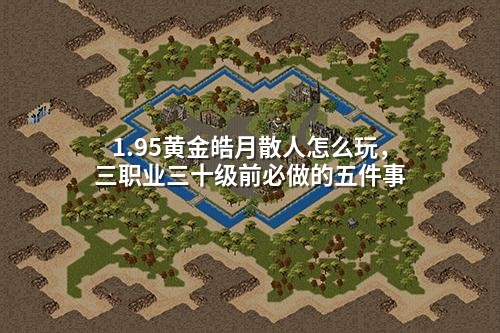 1.95黄金皓月散人怎么玩,三职业三十级前必做的五件事